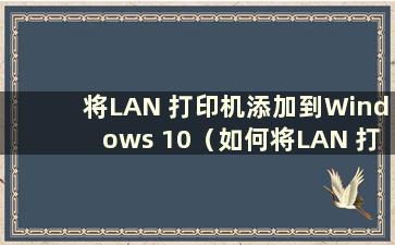 将LAN 打印机添加到Windows 10（如何将LAN 打印机添加到Windows 10）